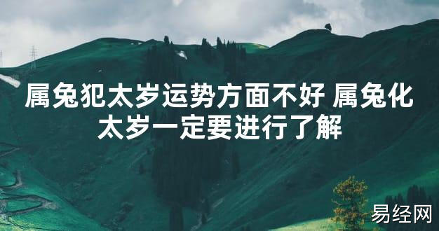 【太岁知识】属兔犯太岁运势方面不好 属兔化太岁一定要进行了解,最新太岁